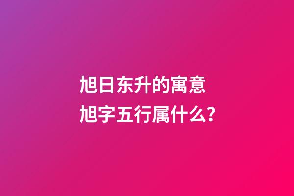 旭日东升的寓意 旭字五行属什么？